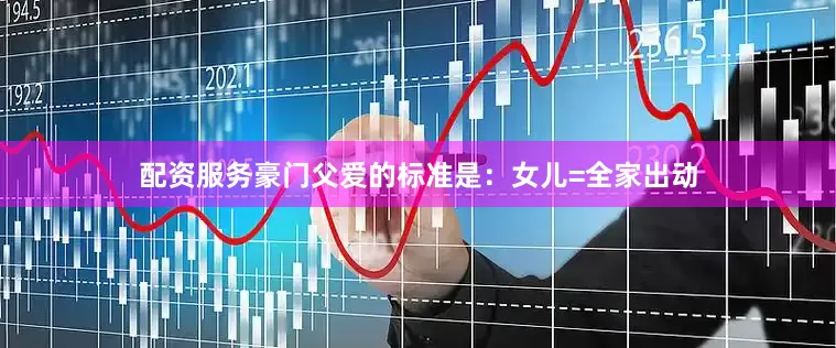 配资服务豪门父爱的标准是：女儿=全家出动