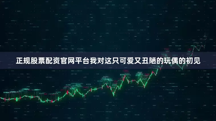 正规股票配资官网平台我对这只可爱又丑陋的玩偶的初见