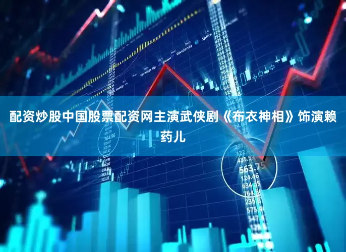 配资炒股中国股票配资网主演武侠剧《布衣神相》饰演赖药儿