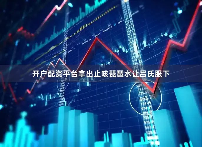 开户配资平台拿出止咳琵琶水让吕氏服下