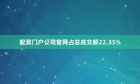 配资门户公司官网占总成交额22.35%