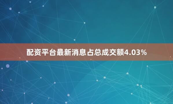 配资平台最新消息占总成交额4.03%