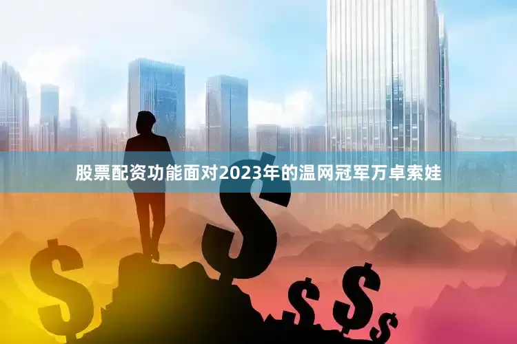 股票配资功能面对2023年的温网冠军万卓索娃