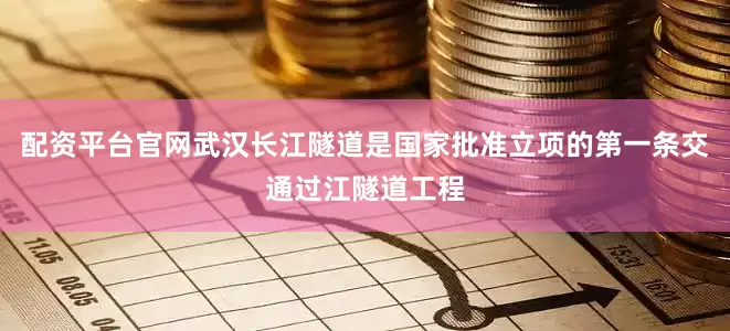 配资平台官网武汉长江隧道是国家批准立项的第一条交通过江隧道工程