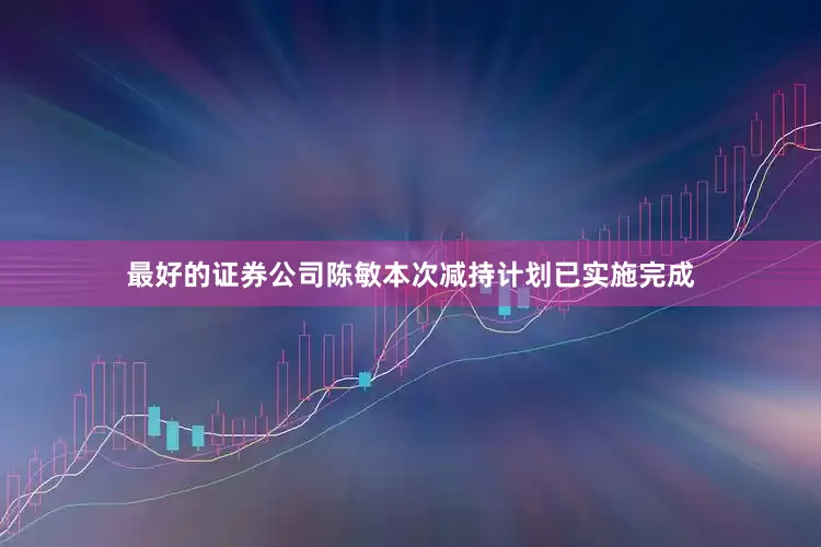 最好的证券公司陈敏本次减持计划已实施完成