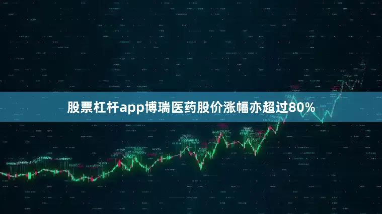 股票杠杆app博瑞医药股价涨幅亦超过80%