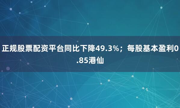 正规股票配资平台同比下降49.3%；每股基本盈利0.85港仙