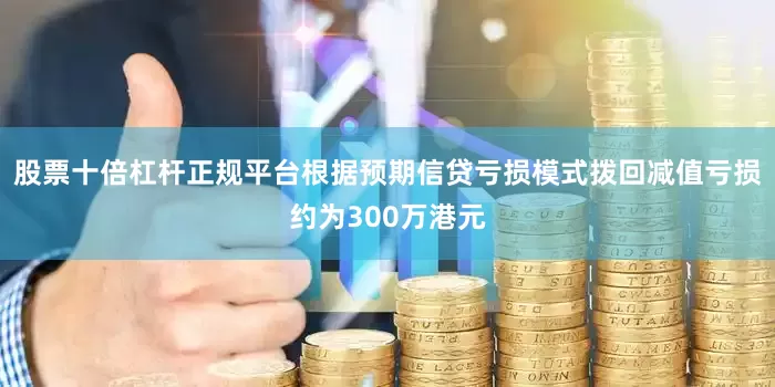 股票十倍杠杆正规平台根据预期信贷亏损模式拨回减值亏损约为300万港元