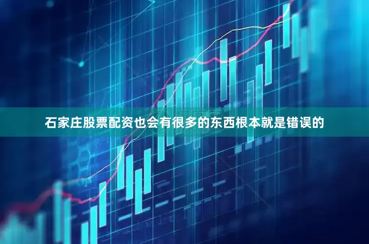 石家庄股票配资也会有很多的东西根本就是错误的