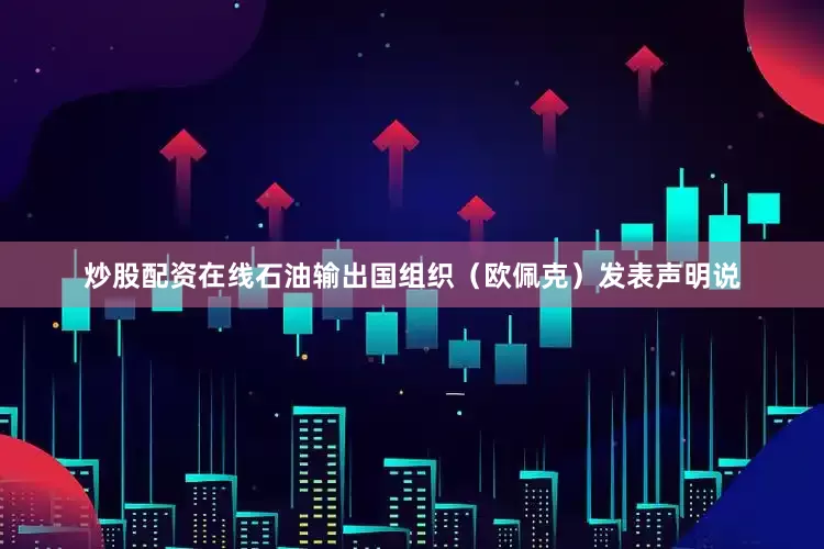 炒股配资在线石油输出国组织（欧佩克）发表声明说
