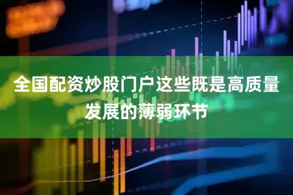 全国配资炒股门户这些既是高质量发展的薄弱环节