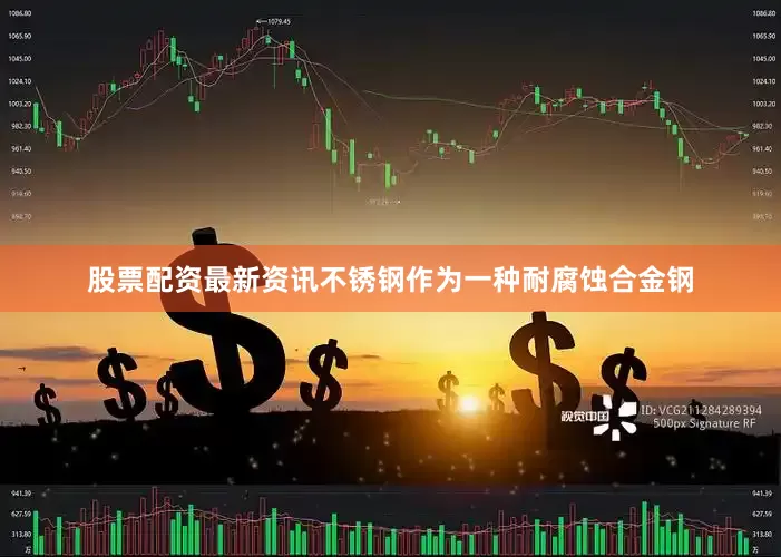 股票配资最新资讯不锈钢作为一种耐腐蚀合金钢