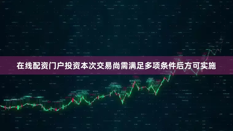 在线配资门户投资本次交易尚需满足多项条件后方可实施