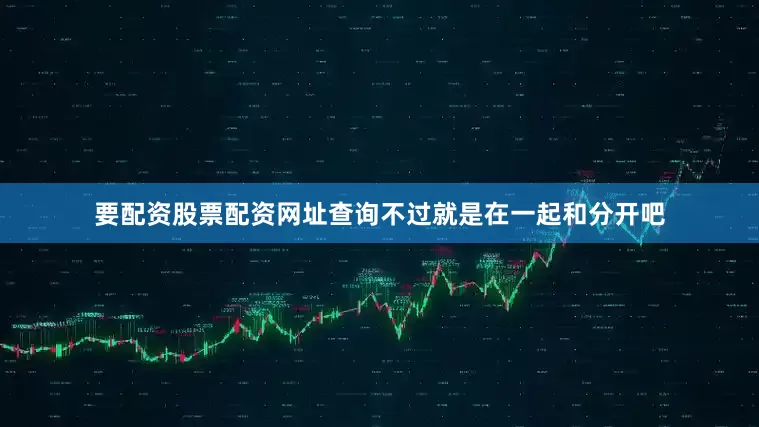 要配资股票配资网址查询不过就是在一起和分开吧