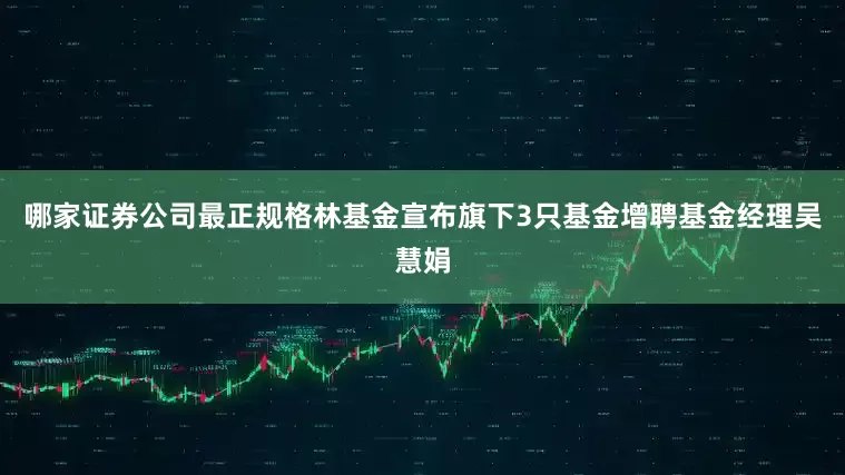 哪家证券公司最正规格林基金宣布旗下3只基金增聘基金经理吴慧娟