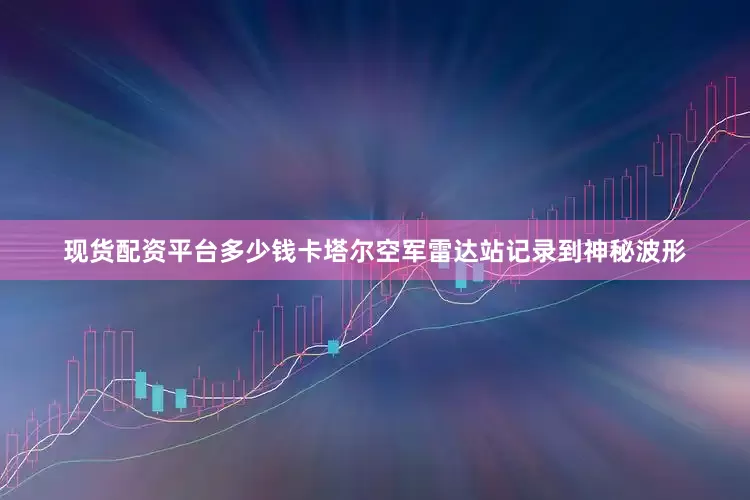 现货配资平台多少钱卡塔尔空军雷达站记录到神秘波形