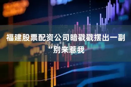 福建股票配资公司暗戳戳摆出一副“别来惹我