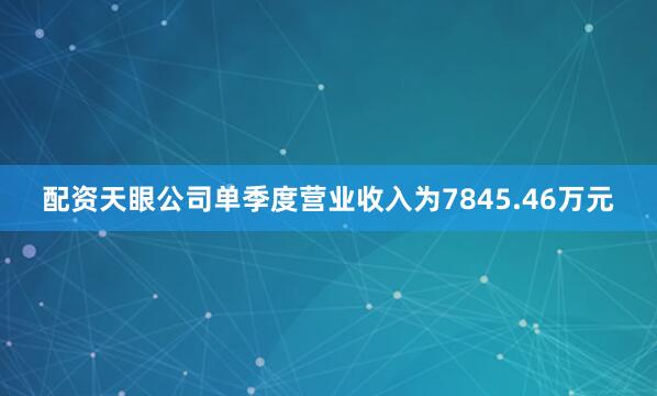 配资天眼公司单季度营业收入为7845.46万元