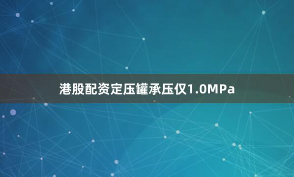 港股配资定压罐承压仅1.0MPa