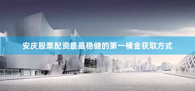 安庆股票配资是最稳健的第一桶金获取方式