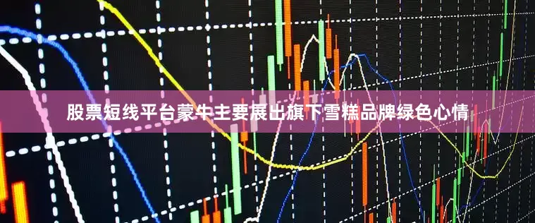股票短线平台蒙牛主要展出旗下雪糕品牌绿色心情
