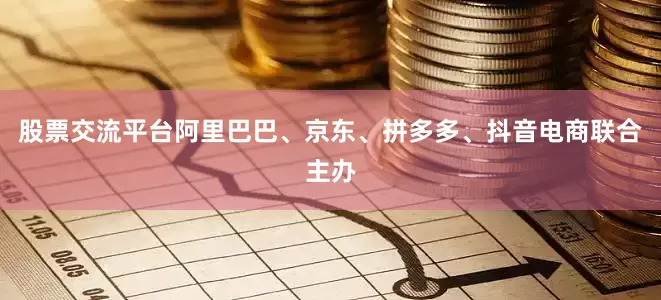股票交流平台阿里巴巴、京东、拼多多、抖音电商联合主办