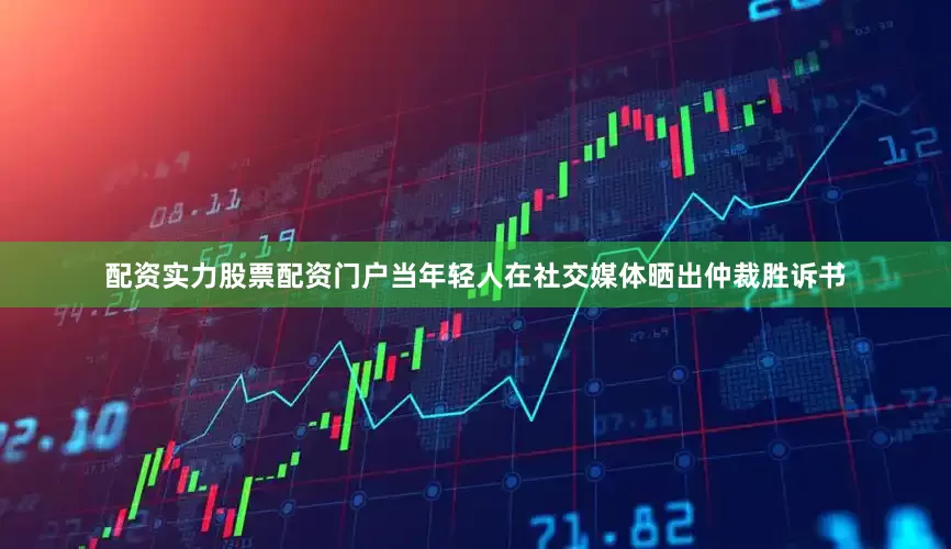 配资实力股票配资门户当年轻人在社交媒体晒出仲裁胜诉书