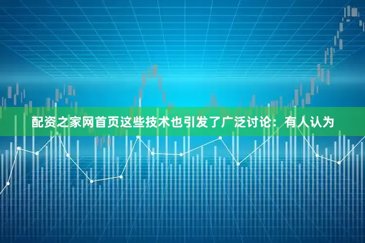 配资之家网首页这些技术也引发了广泛讨论：有人认为