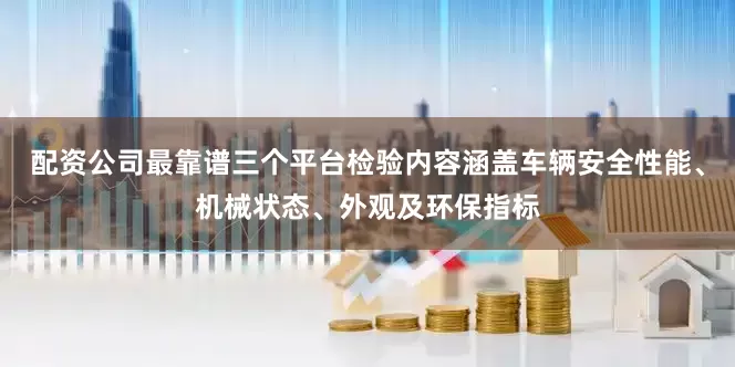 配资公司最靠谱三个平台检验内容涵盖车辆安全性能、机械状态、外观及环保指标