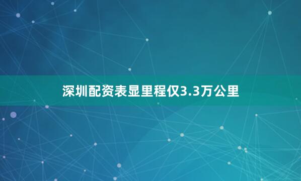 深圳配资表显里程仅3.3万公里