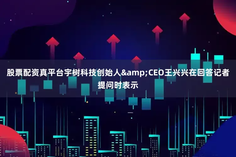 股票配资真平台宇树科技创始人&CEO王兴兴在回答记者提问时表示
