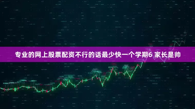 专业的网上股票配资不行的话最少快一个学期6 家长是帅