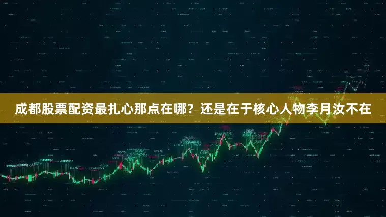 成都股票配资最扎心那点在哪？还是在于核心人物李月汝不在