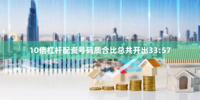 10倍杠杆配资号码质合比总共开出33:57