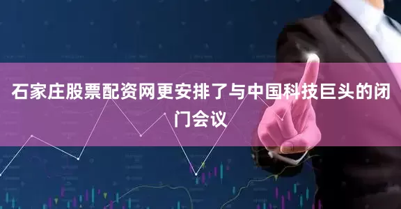 石家庄股票配资网更安排了与中国科技巨头的闭门会议