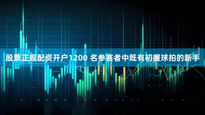 股票正规配资开户1200 名参赛者中既有初握球拍的新手