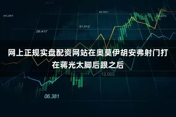 网上正规实盘配资网站在奥莫伊胡安弗射门打在蒋光太脚后跟之后