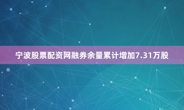 宁波股票配资网融券余量累计增加7.31万股