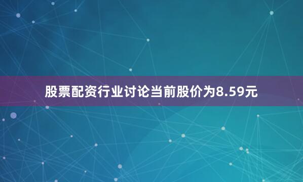 股票配资行业讨论当前股价为8.59元
