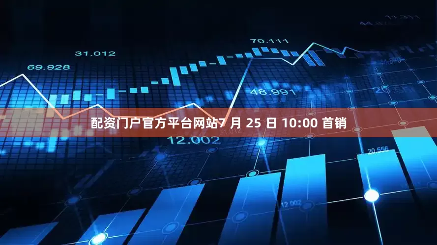 配资门户官方平台网站7 月 25 日 10:00 首销