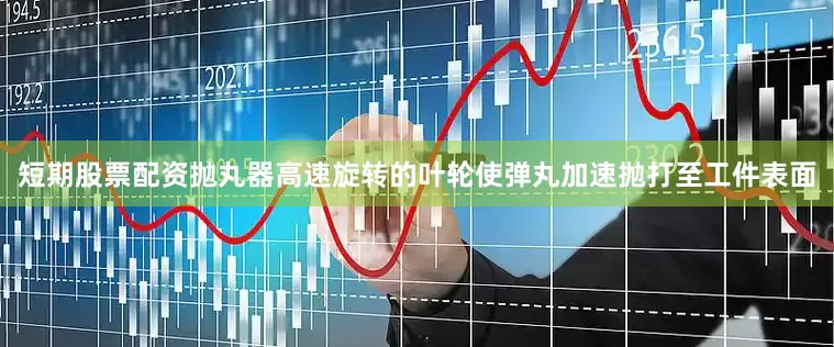 短期股票配资抛丸器高速旋转的叶轮使弹丸加速抛打至工件表面
