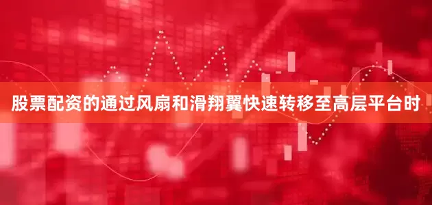 股票配资的通过风扇和滑翔翼快速转移至高层平台时