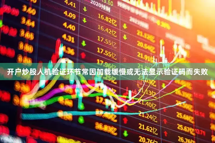 开户炒股人机验证环节常因加载缓慢或无法显示验证码而失败