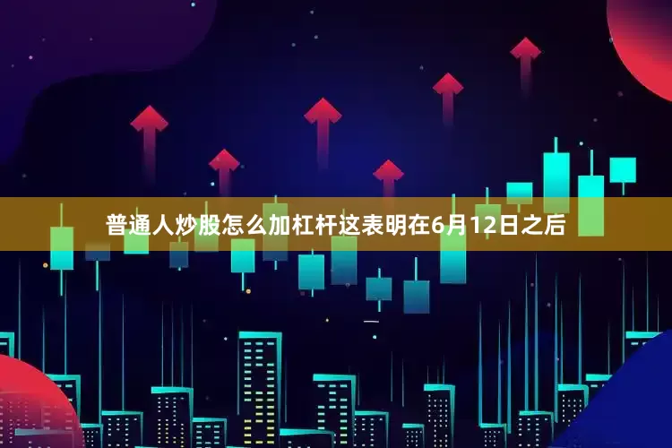 普通人炒股怎么加杠杆这表明在6月12日之后