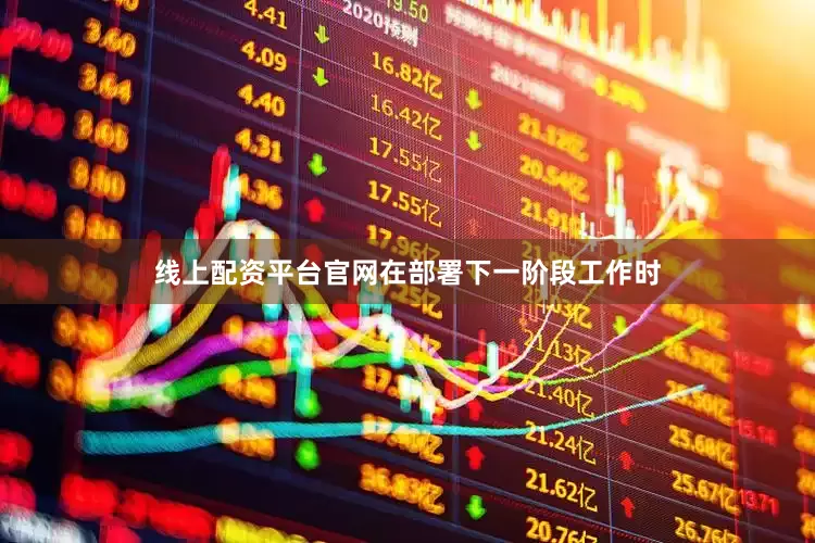 线上配资平台官网在部署下一阶段工作时