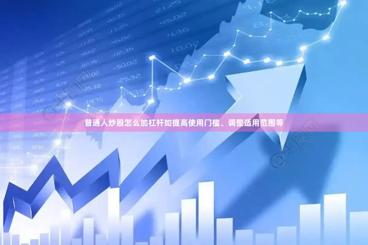 普通人炒股怎么加杠杆如提高使用门槛、调整适用范围等