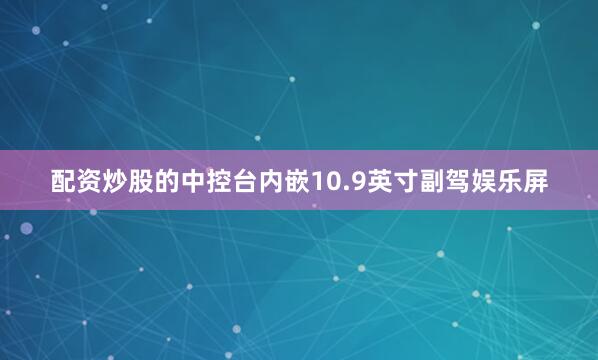 配资炒股的中控台内嵌10.9英寸副驾娱乐屏