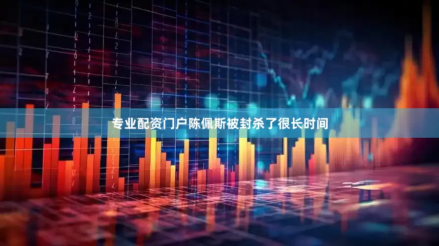 专业配资门户陈佩斯被封杀了很长时间