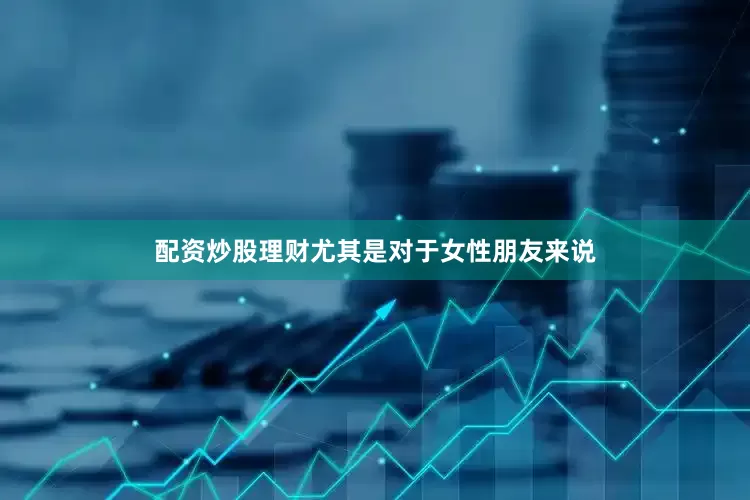配资炒股理财尤其是对于女性朋友来说