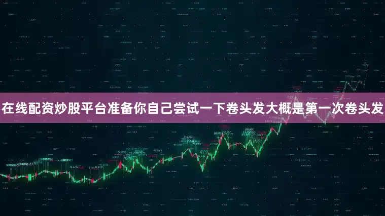 在线配资炒股平台准备你自己尝试一下卷头发大概是第一次卷头发